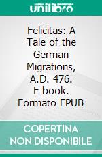 Felicitas: A Tale of the German Migrations, A.D. 476. E-book. Formato EPUB ebook di Felix Dahn