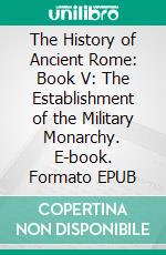 The History of Ancient Rome: Book V: The Establishment of the Military Monarchy. E-book. Formato EPUB ebook di Theodor Mommsen