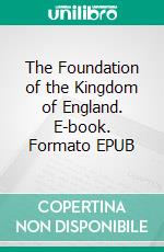 The Foundation of the Kingdom of England. E-book. Formato EPUB ebook di William Corbett