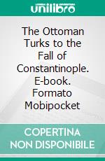 The Ottoman Turks to the Fall of Constantinople. E-book. Formato Mobipocket ebook di Edwin Pears