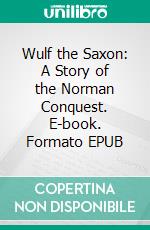 Wulf the Saxon: A Story of the Norman Conquest. E-book. Formato EPUB ebook di G.a. Henty