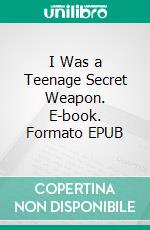 I Was a Teenage Secret Weapon. E-book. Formato EPUB ebook di Richard Sabia