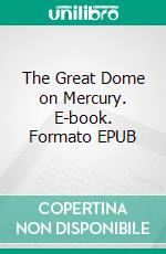 The Great Dome on Mercury. E-book. Formato Mobipocket ebook di Arthur Zagat