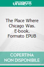 The Place Where Chicago Was. E-book. Formato EPUB ebook di Jim Harmon