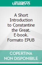 A Short Introduction to Constantine the Great. E-book. Formato Mobipocket ebook di John Lord