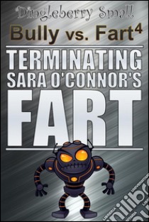 Bully vs. Fart 4: Terminating Sara O'Connor's Fart. E-book. Formato EPUB ebook di Dingleberry Small