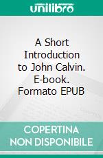 A Short Introduction to John Calvin. E-book. Formato EPUB ebook di John Lord