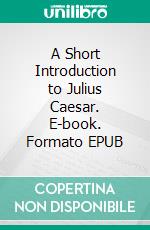 A Short Introduction to Julius Caesar. E-book. Formato EPUB ebook di John Lord