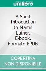 A Short Introduction to Martin Luther. E-book. Formato EPUB ebook