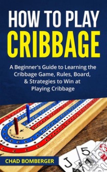 How to Play Cribbage. E-book. Formato EPUB ebook di Chad Bomberger