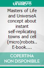 Masters of Life and UniverseA concept about instant self-replicating towns and cell (micro)robots.. E-book. Formato Mobipocket ebook di Pawel Kozycz