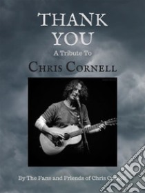 Thank You: A Tribute to Chris Cornell. E-book. Formato EPUB ebook di The Fans and Friends of Chris Cornell