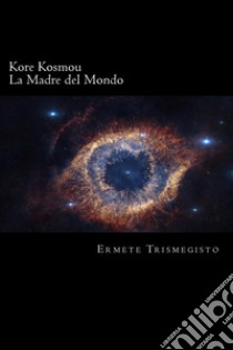 La Madre del MondoKore Kosmou. E-book. Formato Mobipocket ebook di Ermete Trismegisto