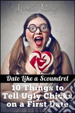 Date Like a Scoundrel: 10 Things to Tell Ugly Chicks on a First Date. E-book. Formato EPUB ebook