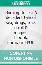 Burning Roses: A decadent tale of sex, drugs, rock n roll & magick. E-book. Formato EPUB ebook di John West