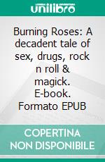 Burning Roses: A decadent tale of sex, drugs, rock n roll & magick. E-book. Formato EPUB ebook