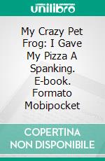 My Crazy Pet Frog: I Gave My Pizza A Spanking. E-book. Formato EPUB ebook di Scott Gordon