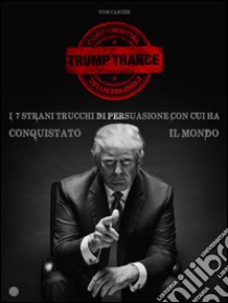 TRUMP TRANCE: gli strani 7 trucchi di persuasione con cui ha conquistato il mondo. E-book. Formato PDF ebook di Tom Carter