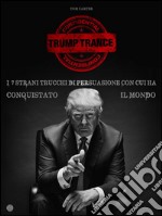 TRUMP TRANCE: gli strani 7 trucchi di persuasione con cui ha conquistato il mondo. E-book. Formato Mobipocket ebook