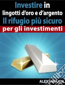 Investire In Lingotti D’Oro E D’Argento - Il Rifugio Più Sicuro Per Gli Investimenti. E-book. Formato Mobipocket ebook di Alex Uwajeh