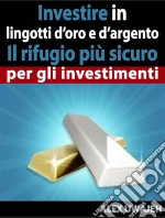 Investire In Lingotti D’Oro E D’Argento - Il Rifugio Più Sicuro Per Gli Investimenti. E-book. Formato Mobipocket ebook