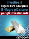 Investire In Lingotti D’Oro E D’Argento - Il Rifugio Più Sicuro Per Gli Investimenti. E-book. Formato Mobipocket ebook di Alex Uwajeh