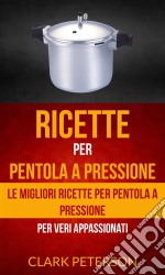 Ricette Per Pentola A Pressione: Le Migliori Ricette Per Pentola A Pressione (Per Veri Appassionati). E-book. Formato EPUB ebook