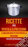 Ricette Per Pentola A Pressione: Le Migliori Ricette Per Pentola A Pressione (Per Veri Appassionati). E-book. Formato Mobipocket ebook