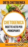 Chetogenica: Ricette Keto Per Principianti (Dieta Chetogenica). E-book. Formato EPUB ebook