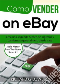 Cómo Vender En Ebay: Crea Una Segunda Fuente De Ingresos Y Comienza A Ganar Dinero Desde Casa. E-book. Formato Mobipocket ebook di Richard G Lowe Jr