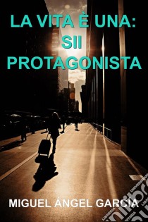 La Vita È Una: Sii Protagonista. E-book. Formato Mobipocket ebook di Miguel Angel Garcia Morcillo