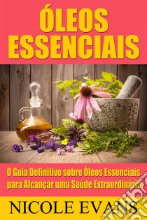 Óleos Essenciais: O Guia Definitivo Sobre Óleos Essenciais Para Alcançar Uma Saúde Extraordinária. E-book. Formato Mobipocket ebook di Nicole Evans