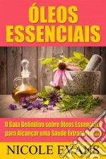 Óleos Essenciais: O Guia Definitivo Sobre Óleos Essenciais Para Alcançar Uma Saúde Extraordinária. E-book. Formato EPUB ebook