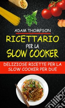 Ricettario Per La Slow Cooker: Deliziose Ricette Per La Slow Cooker Per Due. E-book. Formato EPUB ebook di Adam Thompson