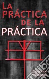 La Práctica De La Práctica. E-book. Formato EPUB ebook di Jonathan Harnum