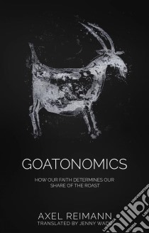 Goatonomics - How Our Faith Determines Our Share Of The Roast. E-book. Formato EPUB ebook di Axel Reimann