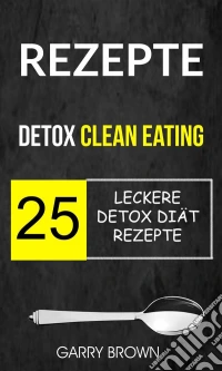 Rezepte: Detox Clean Eating: 25 Leckere Detox Diät Rezepte. E-book. Formato Mobipocket ebook