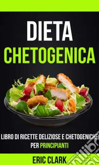 Dieta Chetogenica: Libro Di Ricette Deliziose E Chetogeniche Per Principianti. E-book. Formato EPUB ebook