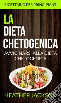 La Dieta Chetogenica: Avvicinarsi Alla Dieta Chetogenica: Ricettario Per Principianti. E-book. Formato Mobipocket ebook di Heather Jackson