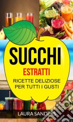 Succhi: Estratti: Ricette Deliziose Per Tutti I Gusti. E-book. Formato EPUB ebook