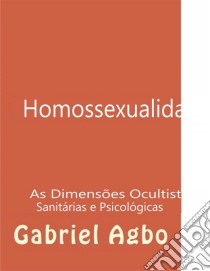 Homossexualidade:  As Dimensões Ocultistas, Sanitárias E Psicológicas. E-book. Formato EPUB ebook di Gabriel Agbo