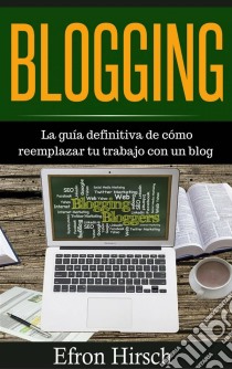 Blogging La Guía Definitiva De Cómo Reemplazar Tu Trabajo Con Un Blog. E-book. Formato EPUB ebook di Efron Hirsch