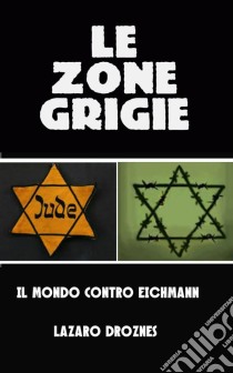 Le Zone Grigie: Il Mondo Contro Eichmann. E-book. Formato EPUB ebook di Lázaro Droznes