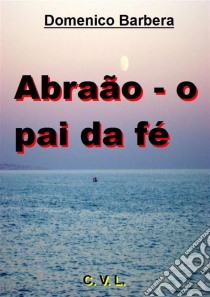 Abraão - O Pai Da Fé. E-book. Formato EPUB ebook di Domenico Barbera