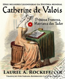 Catherine De Valois  Princesa Francesa, Matriarca Dos Tudor. E-book. Formato EPUB ebook di Laurel A. Rockefeller