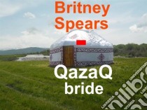 Britney Spears, Qazaq Bride. E-book. Formato EPUB ebook di Kanat Malim