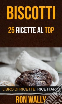 Biscotti: 25 Ricette Al Top (Libro Di Ricette: Ricettario). E-book. Formato Mobipocket ebook di Ron Wally