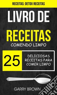 Livro De Receitas: Comendo Limpo: 25 Deliciosas Receitas Para Comer Limpo (Receitas: Detox Receitas). E-book. Formato Mobipocket ebook