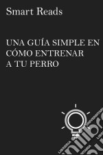 Una Guía Simple En Cómo Entrenar A Tu Perro. E-book. Formato EPUB ebook