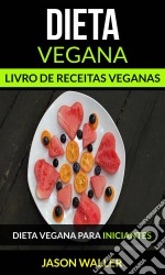 Dieta Vegana: Livro De Receitas Veganas: Dieta Vegana Para Iniciantes. E-book. Formato EPUB ebook